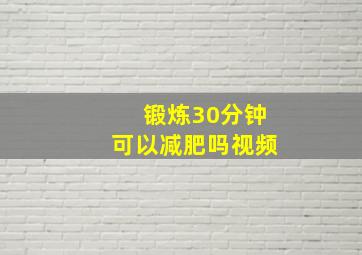 锻炼30分钟可以减肥吗视频