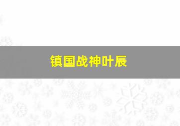 镇国战神叶辰