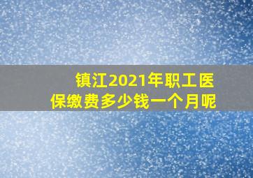 镇江2021年职工医保缴费多少钱一个月呢