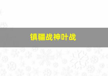 镇疆战神叶战