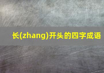 长(zhang)开头的四字成语