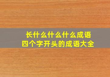 长什么什么什么成语四个字开头的成语大全