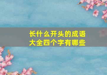 长什么开头的成语大全四个字有哪些