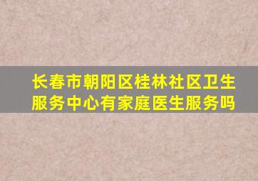 长春市朝阳区桂林社区卫生服务中心有家庭医生服务吗