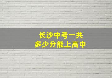 长沙中考一共多少分能上高中