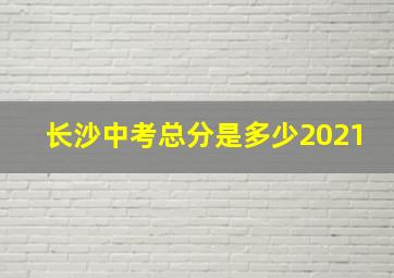 长沙中考总分是多少2021