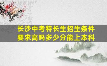 长沙中考特长生招生条件要求高吗多少分能上本科