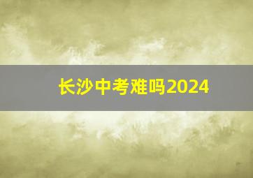 长沙中考难吗2024