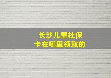 长沙儿童社保卡在哪里领取的