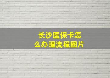 长沙医保卡怎么办理流程图片