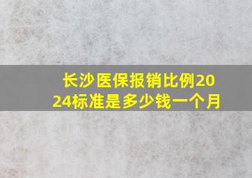 长沙医保报销比例2024标准是多少钱一个月