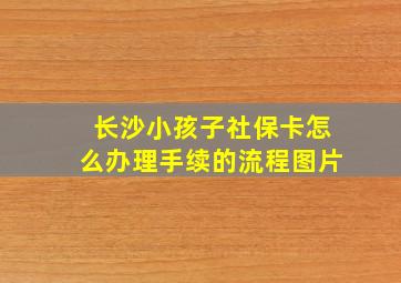 长沙小孩子社保卡怎么办理手续的流程图片