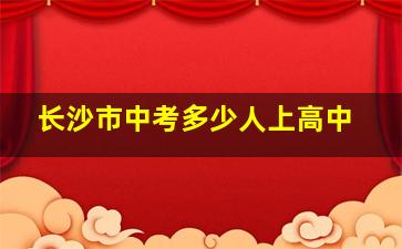 长沙市中考多少人上高中