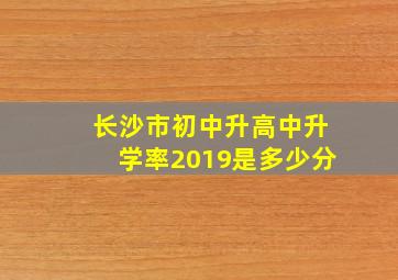 长沙市初中升高中升学率2019是多少分