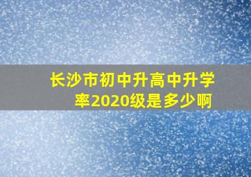 长沙市初中升高中升学率2020级是多少啊