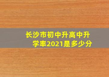 长沙市初中升高中升学率2021是多少分