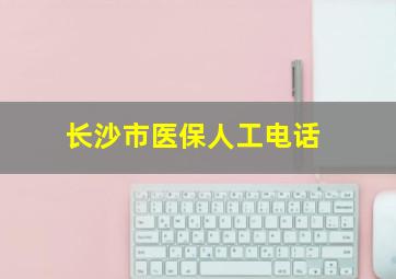 长沙市医保人工电话