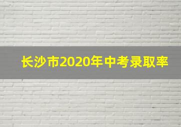 长沙市2020年中考录取率