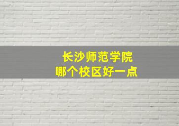 长沙师范学院哪个校区好一点