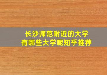 长沙师范附近的大学有哪些大学呢知乎推荐