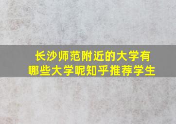 长沙师范附近的大学有哪些大学呢知乎推荐学生