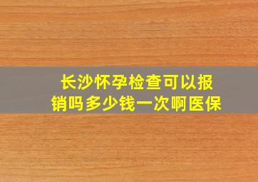 长沙怀孕检查可以报销吗多少钱一次啊医保