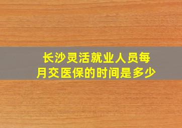 长沙灵活就业人员每月交医保的时间是多少