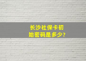 长沙社保卡初始密码是多少?