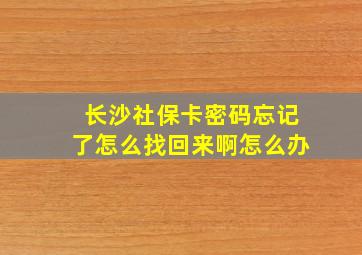 长沙社保卡密码忘记了怎么找回来啊怎么办