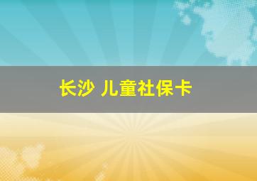 长沙 儿童社保卡