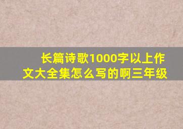 长篇诗歌1000字以上作文大全集怎么写的啊三年级