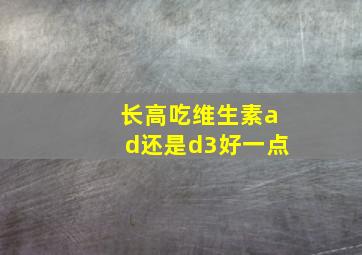 长高吃维生素ad还是d3好一点