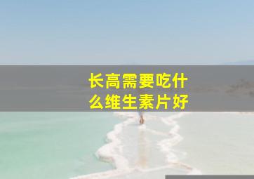 长高需要吃什么维生素片好