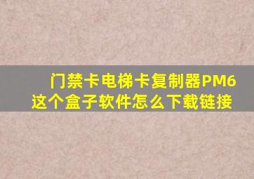 门禁卡电梯卡复制器PM6这个盒子软件怎么下载链接