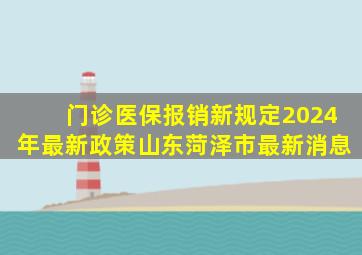 门诊医保报销新规定2024年最新政策山东菏泽市最新消息