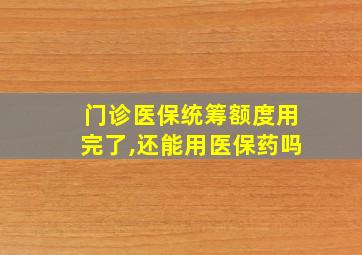 门诊医保统筹额度用完了,还能用医保药吗