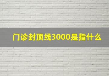 门诊封顶线3000是指什么