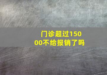 门诊超过15000不给报销了吗