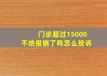 门诊超过15000不给报销了吗怎么投诉