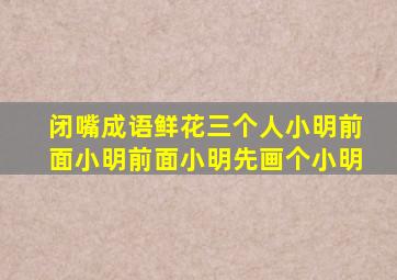 闭嘴成语鲜花三个人小明前面小明前面小明先画个小明