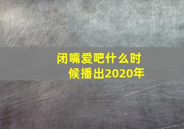 闭嘴爱吧什么时候播出2020年