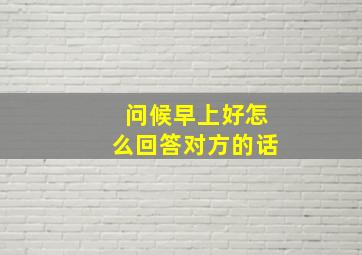 问候早上好怎么回答对方的话