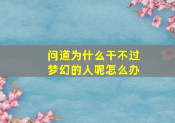 问道为什么干不过梦幻的人呢怎么办