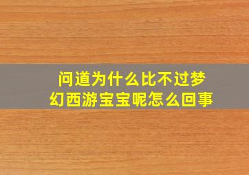 问道为什么比不过梦幻西游宝宝呢怎么回事