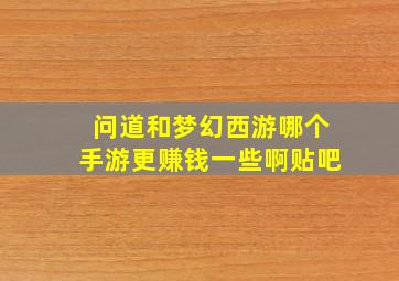 问道和梦幻西游哪个手游更赚钱一些啊贴吧