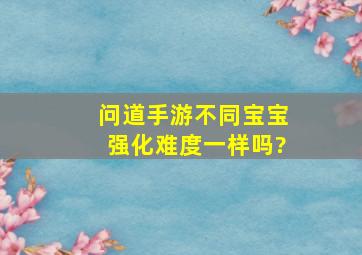 问道手游不同宝宝强化难度一样吗?