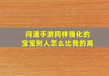 问道手游同样强化的宝宝别人怎么比我的高