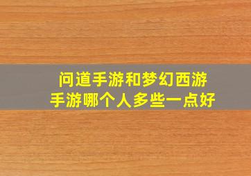 问道手游和梦幻西游手游哪个人多些一点好