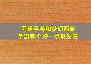 问道手游和梦幻西游手游哪个好一点啊贴吧