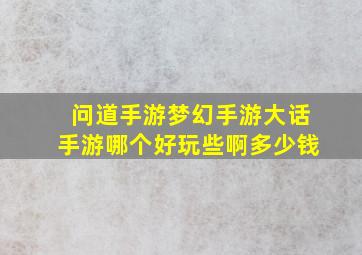 问道手游梦幻手游大话手游哪个好玩些啊多少钱